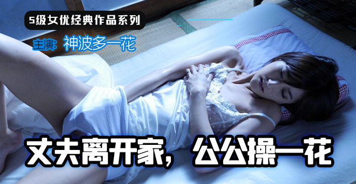 【AV解说】丈夫离家，公公操一花}