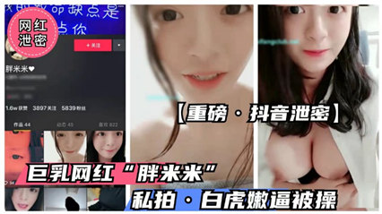 【重磅抖音泄密】抖音童颜巨乳萝莉“胖米 米”流出}