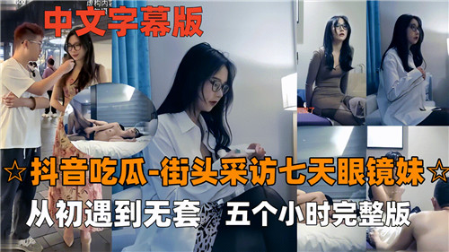 抖音吃瓜街头采访七天眼镜妹从初遇到无套五个小时完整版}