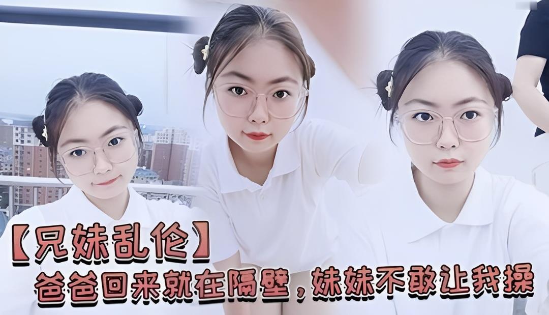 【兄妹乱伦】爸爸回来就在隔壁，妹妹不敢让我操}