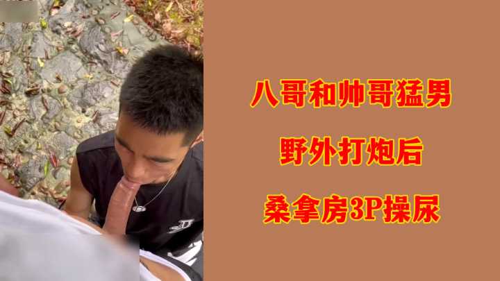 八哥和帅哥猛男野外打炮后桑拿房3P操尿}