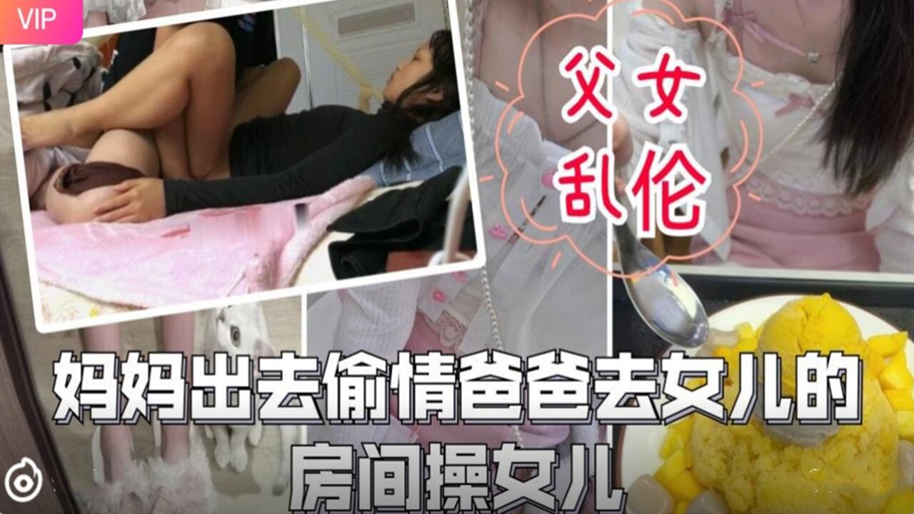 父女乱伦-妈妈出去偷情爸爸去女儿的房间操女儿.}