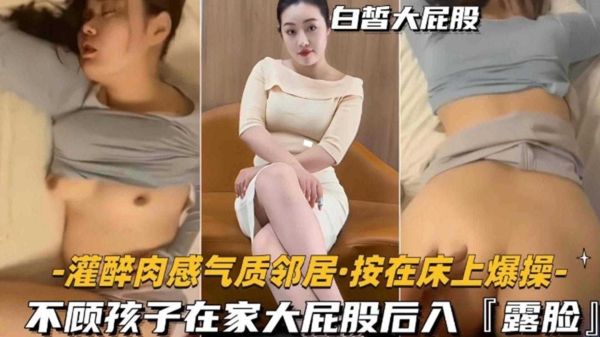 灌醉肉感气质邻居按在床上爆操不顾孩子大哭在家大屁股后入太禽兽了}