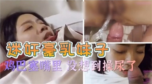 迷奸豪乳妹子鸡巴塞嘴里没想到操尿了}