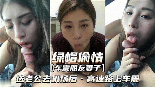 绿帽偷情车震朋友妻子送老公去机场后高速路上车震}