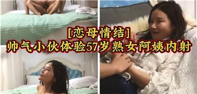 恋母情结帅气小伙体验47岁熟女阿姨内射}